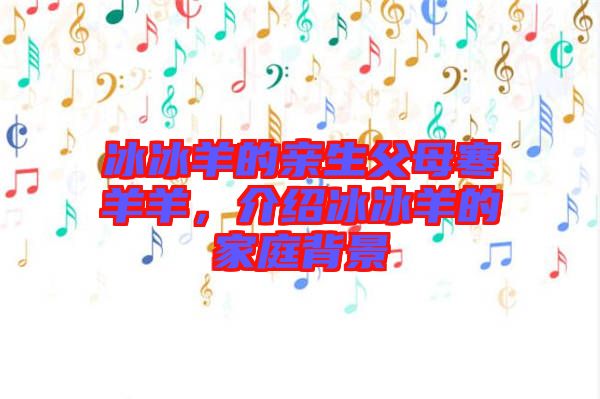 冰冰羊的親生父母寒羊羊，介紹冰冰羊的家庭背景