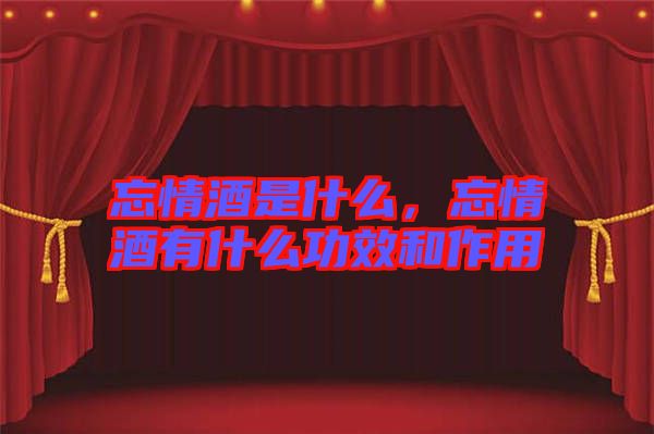忘情酒是什么，忘情酒有什么功效和作用
