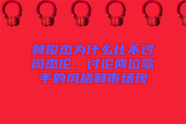 林俊杰為什么比不過周杰倫，討論兩位歌手的風格和市場現(xiàn)