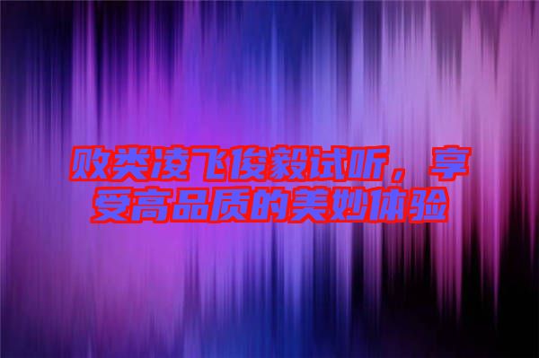 敗類凌飛俊毅試聽，享受高品質(zhì)的美妙體驗(yàn)