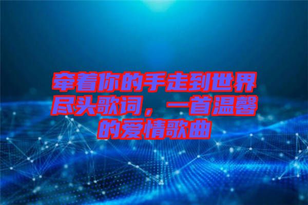 牽著你的手走到世界盡頭歌詞，一首溫馨的愛情歌曲