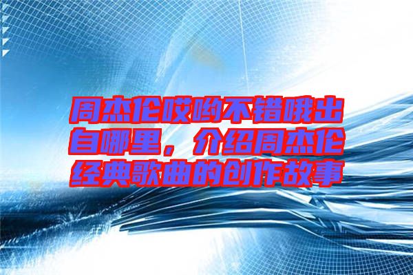 周杰倫哎喲不錯哦出自哪里，介紹周杰倫經(jīng)典歌曲的創(chuàng)作故事