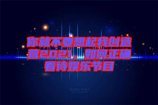 你就不要想起我創(chuàng)造營2021，如何正確看待娛樂節(jié)目