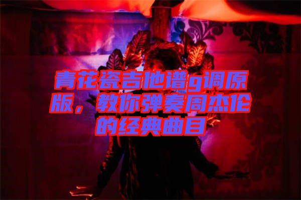 青花瓷吉他譜g調(diào)原版，教你彈奏周杰倫的經(jīng)典曲目