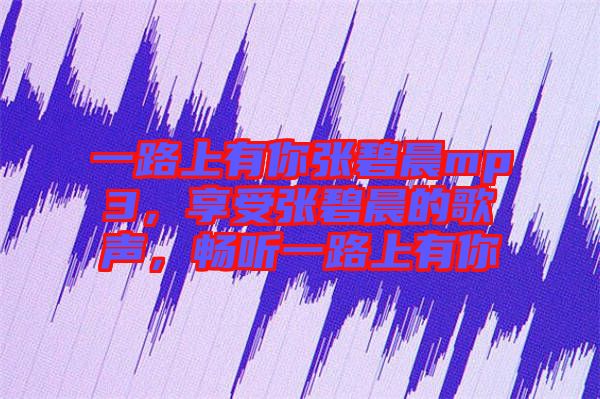 一路上有你張碧晨mp3，享受張碧晨的歌聲，暢聽一路上有你