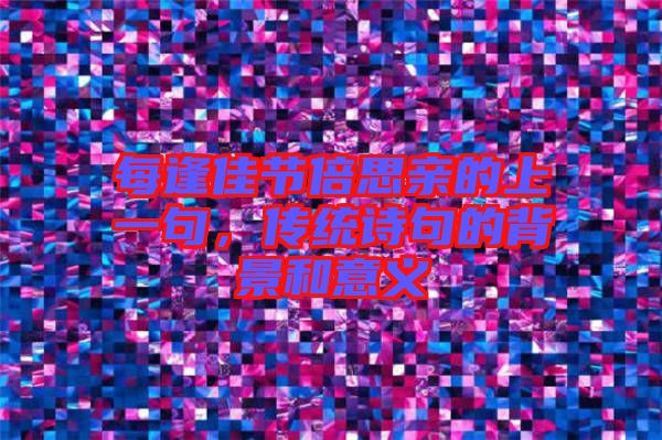 每逢佳節(jié)倍思親的上一句，傳統(tǒng)詩句的背景和意義