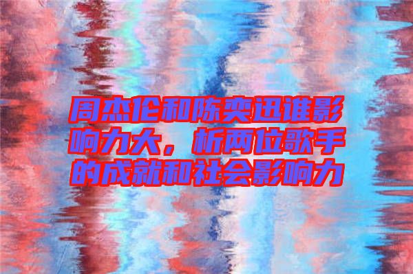 周杰倫和陳奕迅誰(shuí)影響力大，析兩位歌手的成就和社會(huì)影響力