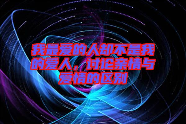 我最愛的人卻不是我的愛人，討論親情與愛情的區(qū)別
