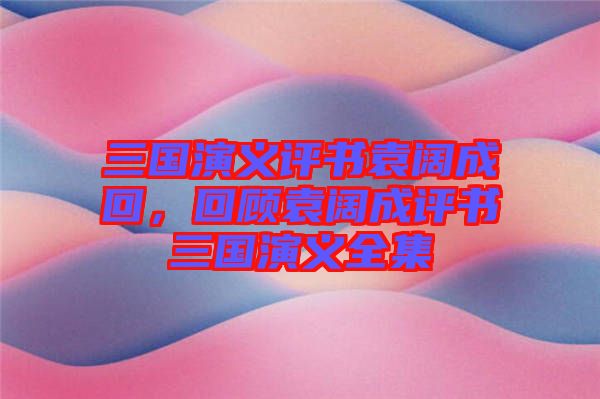 三國(guó)演義評(píng)書袁闊成回，回顧袁闊成評(píng)書三國(guó)演義全集