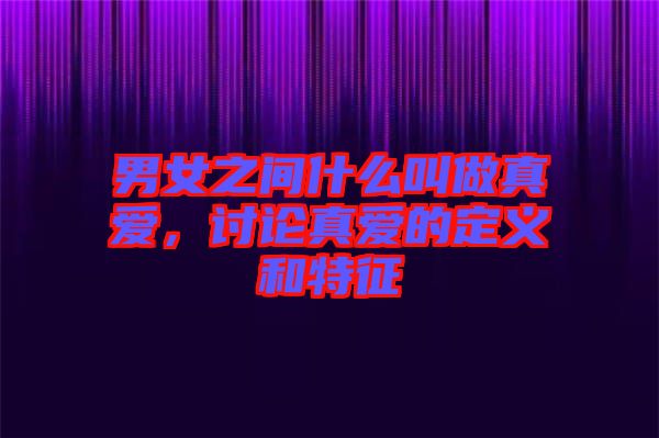 男女之間什么叫做真愛，討論真愛的定義和特征