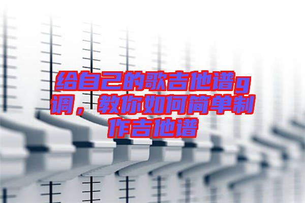 給自己的歌吉他譜g調(diào)，教你如何簡單制作吉他譜