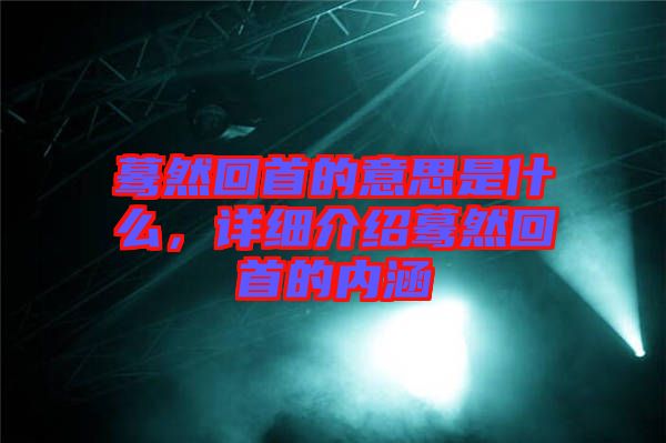 驀然回首的意思是什么，詳細(xì)介紹驀然回首的內(nèi)涵
