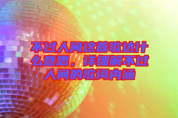 不過(guò)人間這首歌達(dá)什么意思，詳細(xì)解不過(guò)人間的歌詞內(nèi)涵