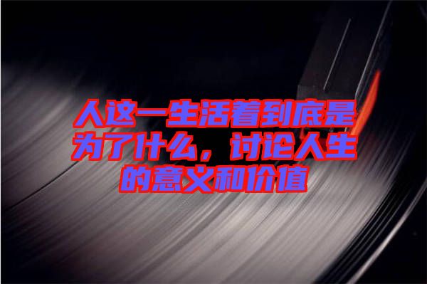 人這一生活著到底是為了什么，討論人生的意義和價(jià)值