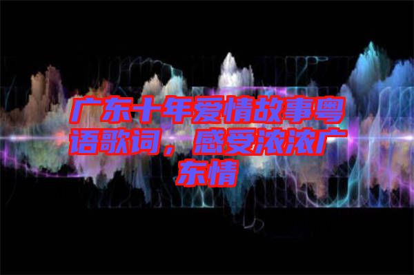 廣東十年愛情故事粵語歌詞，感受濃濃廣東情