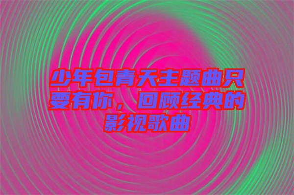 少年包青天主題曲只要有你，回顧經(jīng)典的影視歌曲