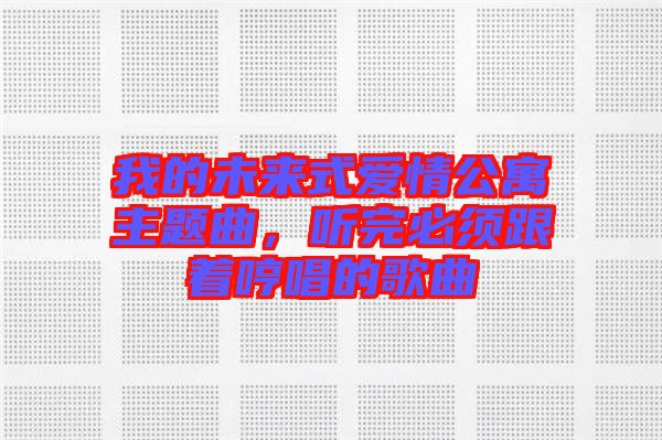 我的未來式愛情公寓主題曲，聽完必須跟著哼唱的歌曲