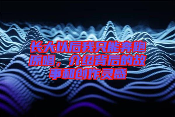 長(zhǎng)大以后我只能奔跑原唱，介紹背后的故事和創(chuàng)作靈感