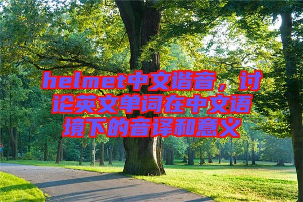 helmet中文諧音，討論英文單詞在中文語境下的音譯和意義