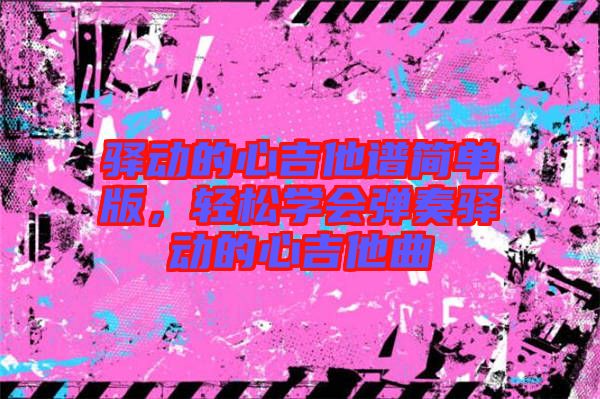 驛動的心吉他譜簡單版，輕松學(xué)會彈奏驛動的心吉他曲