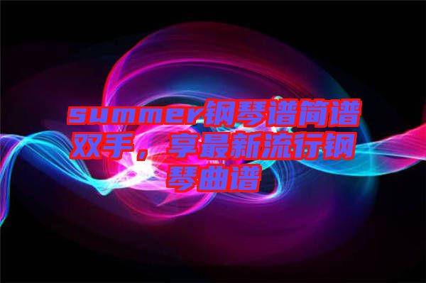 summer鋼琴譜簡(jiǎn)譜雙手，享最新流行鋼琴曲譜