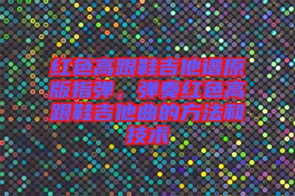 紅色高跟鞋吉他譜原版指彈，彈奏紅色高跟鞋吉他曲的方法和技術(shù)