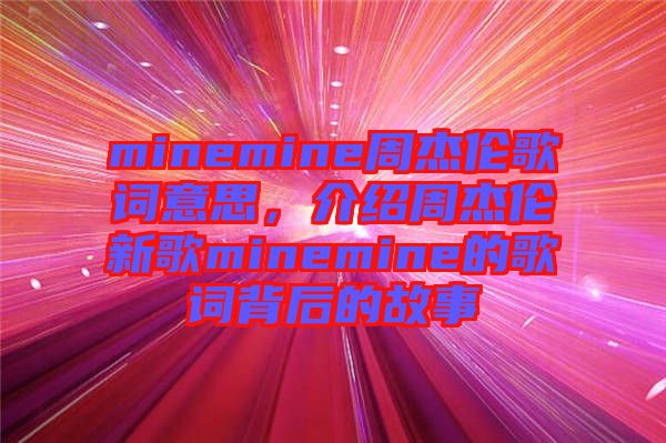 minemine周杰倫歌詞意思，介紹周杰倫新歌minemine的歌詞背后的故事