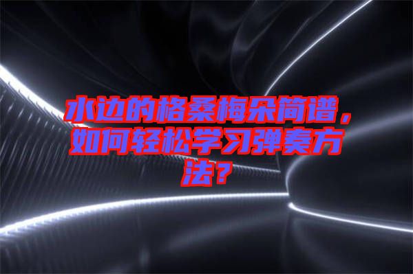 水邊的格桑梅朵簡譜，如何輕松學習彈奏方法？