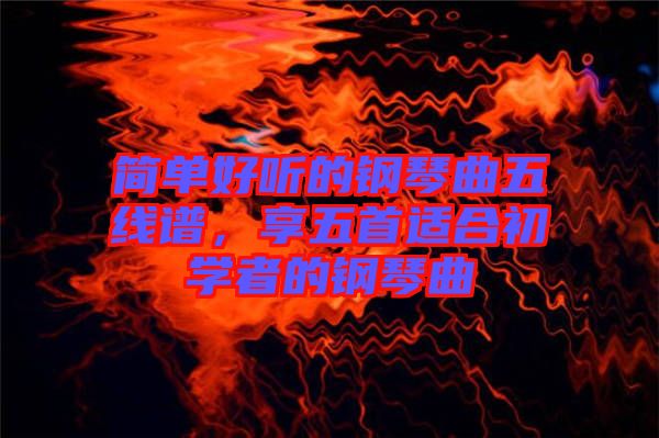 簡單好聽的鋼琴曲五線譜，享五首適合初學(xué)者的鋼琴曲