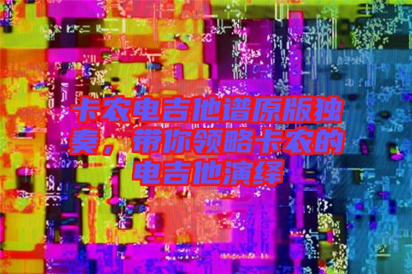 卡農(nóng)電吉他譜原版獨奏，帶你領略卡農(nóng)的電吉他演繹