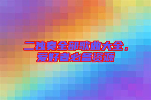 二獨(dú)奏全部歌曲大全，愛(ài)好者必備資源