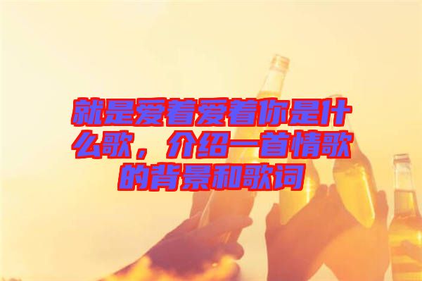 就是愛著愛著你是什么歌，介紹一首情歌的背景和歌詞