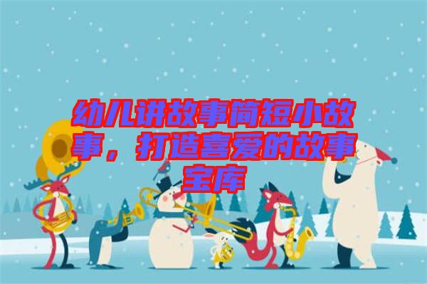 幼兒講故事簡(jiǎn)短小故事，打造喜愛的故事寶庫(kù)