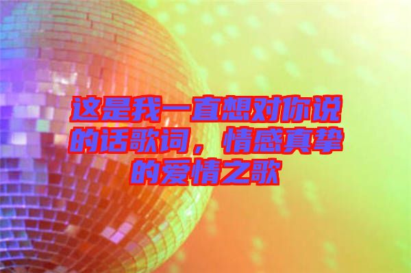 這是我一直想對(duì)你說的話歌詞，情感真摯的愛情之歌