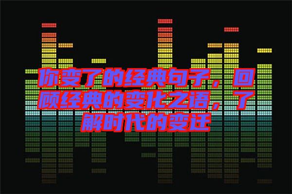 你變了的經(jīng)典句子，回顧經(jīng)典的變化之語，了解時代的變遷