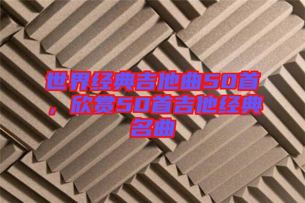 世界經(jīng)典吉他曲50首，欣賞50首吉他經(jīng)典名曲