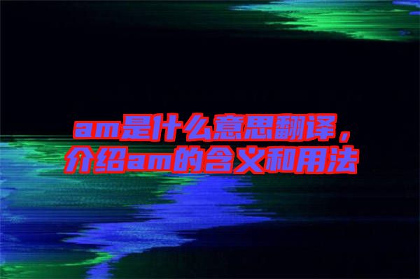 am是什么意思翻譯，介紹am的含義和用法