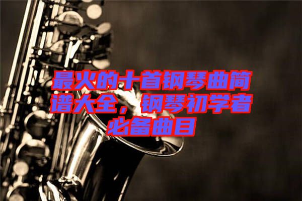 最火的十首鋼琴曲簡譜大全，鋼琴初學(xué)者必備曲目