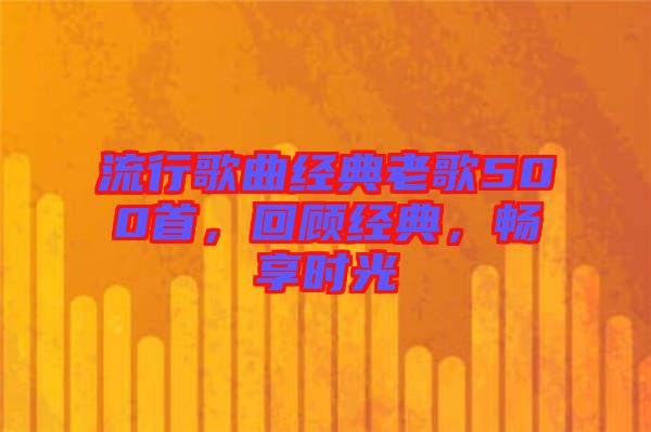 流行歌曲經(jīng)典老歌500首，回顧經(jīng)典，暢享時(shí)光