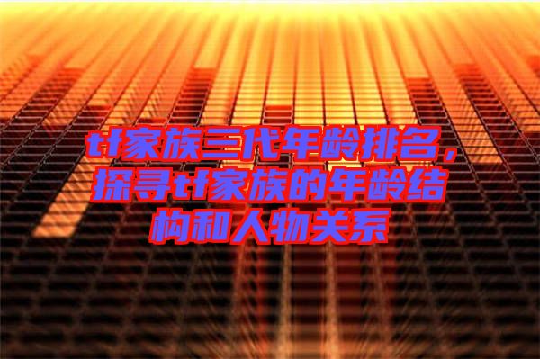 tf家族三代年齡排名，探尋tf家族的年齡結(jié)構(gòu)和人物關(guān)系