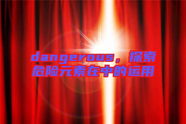 dangerous，探索危險(xiǎn)元素在中的運(yùn)用