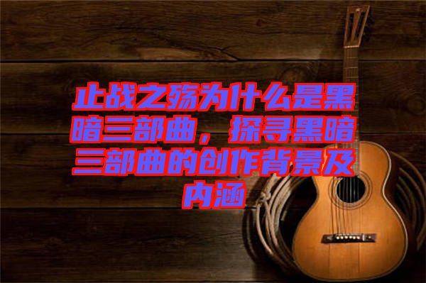 止戰(zhàn)之殤為什么是黑暗三部曲，探尋黑暗三部曲的創(chuàng)作背景及內(nèi)涵