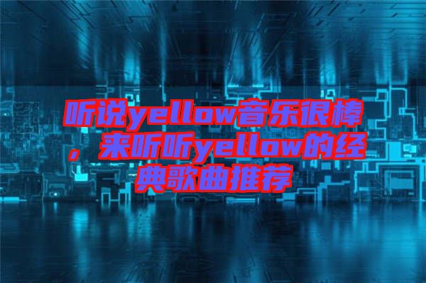 聽說yellow音樂很棒，來聽聽yellow的經(jīng)典歌曲推薦