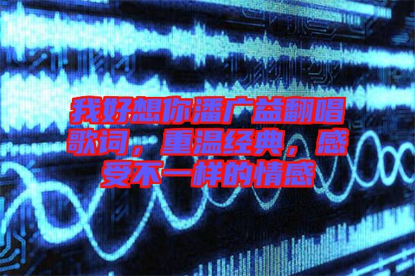 我好想你潘廣益翻唱歌詞，重溫經(jīng)典，感受不一樣的情感