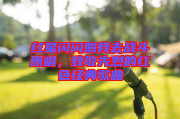 紅星閃閃照我去戰(zhàn)斗原唱，致敬先烈的紅色經(jīng)典歌曲
