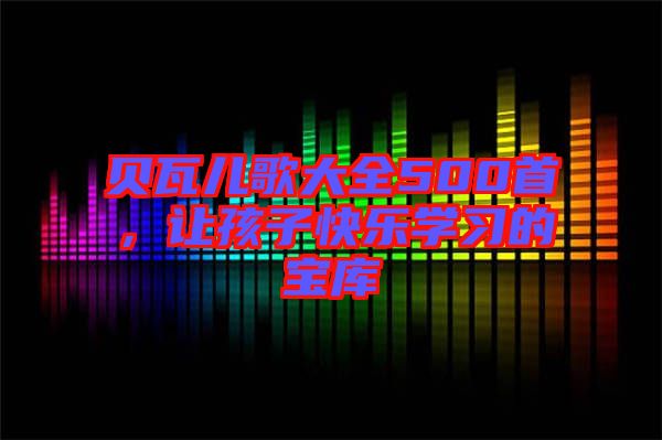 貝瓦兒歌大全500首，讓孩子快樂學(xué)習(xí)的寶庫