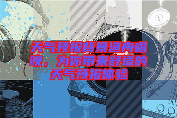 天氣預(yù)報背景漁舟唱晚，為你帶來舒適的天氣預(yù)報體驗(yàn)