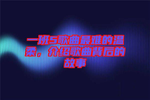 一班5歌曲最難的溫柔，介紹歌曲背后的故事
