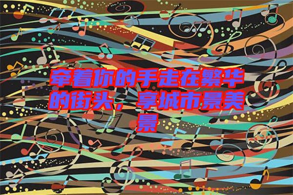 牽著你的手走在繁華的街頭，享城市景美景