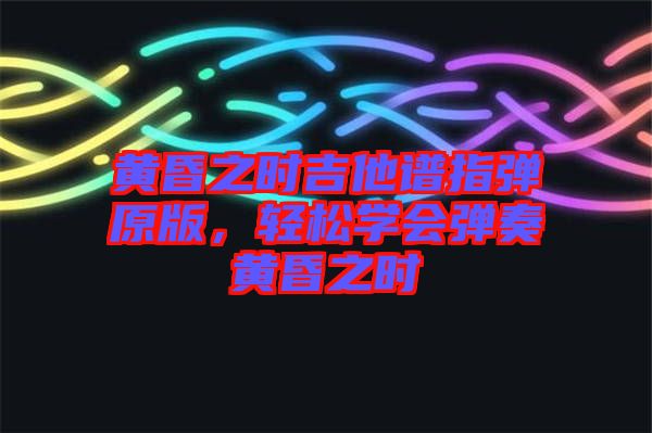 黃昏之時吉他譜指彈原版，輕松學會彈奏黃昏之時